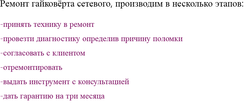 Ремонт гайковёрта сетевого, производим в несколько этапов: -принять технику в ремонт -провезти диагностику определив причину поломки -согласовать с клиентом -отремонтировать -выдать инструмент с консультацией -дать гарантию на три месяца 