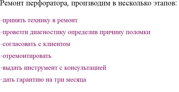 Ремонт перфоратора, производим в несколько этапов: -принять технику в ремонт -провезти диагностику определив причину поломки -согласовать с клиентом -отремонтировать -выдать инструмент с консультацией -дать гарантию на три месяца 