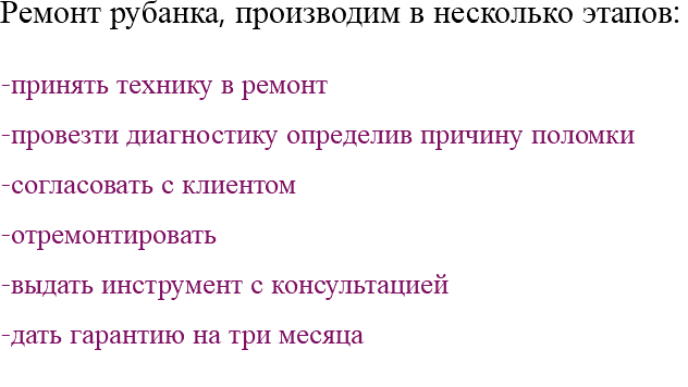 Ремонт рубанка, производим в несколько этапов: -принять технику в ремонт -провезти диагностику определив причину поломки -согласовать с клиентом -отремонтировать -выдать инструмент с консультацией -дать гарантию на три месяца 