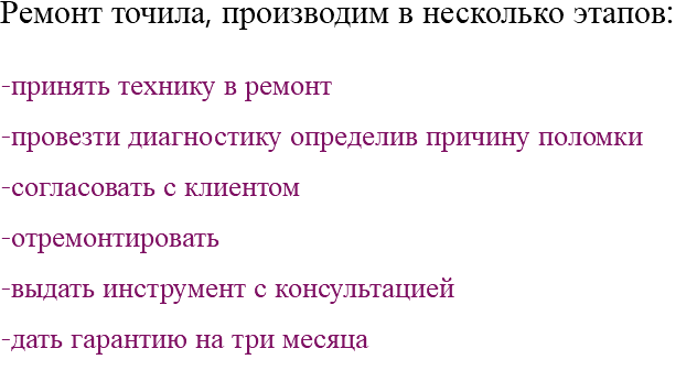 Ремонт точила, производим в несколько этапов: -принять технику в ремонт -провезти диагностику определив причину поломки -согласовать с клиентом -отремонтировать -выдать инструмент с консультацией -дать гарантию на три месяца 