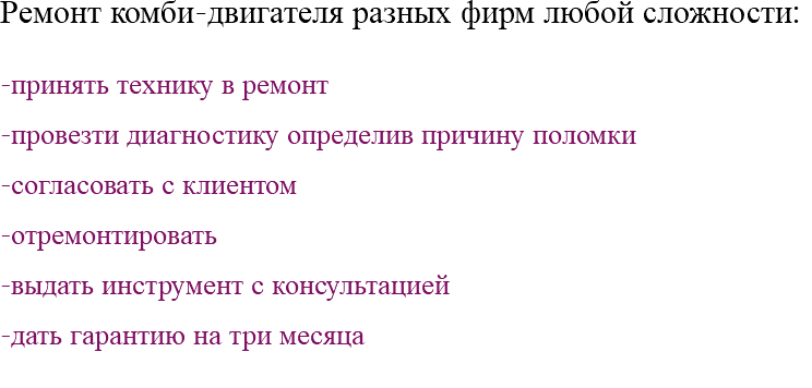 Ремонт комби-двигателя разных фирм любой сложности: -принять технику в ремонт -провезти диагностику определив причину поломки -согласовать с клиентом -отремонтировать -выдать инструмент с консультацией -дать гарантию на три месяца 
