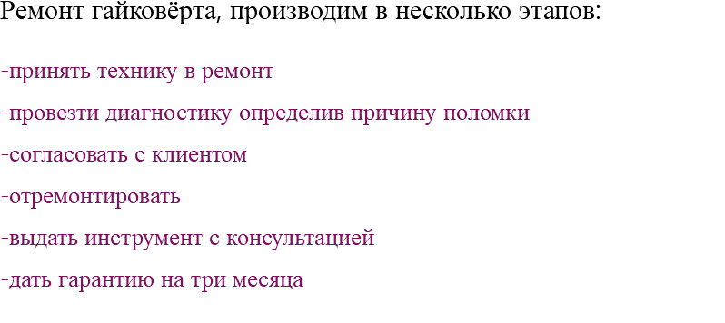 Ремонт гайковёрта, производим в несколько этапов: -принять технику в ремонт -провезти диагностику определив причину поломки -согласовать с клиентом -отремонтировать -выдать инструмент с консультацией -дать гарантию на три месяца 