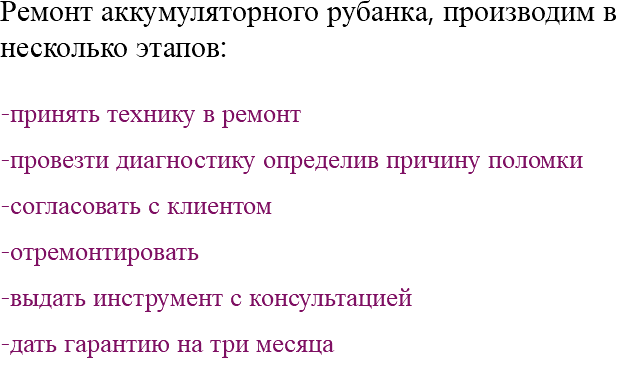 Ремонт аккумуляторного рубанка, производим в несколько этапов: -принять технику в ремонт -провезти диагностику определив причину поломки -согласовать с клиентом -отремонтировать -выдать инструмент с консультацией -дать гарантию на три месяца 