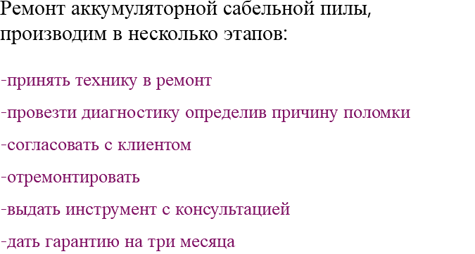 Ремонт аккумуляторной сабельной пилы, производим в несколько этапов: -принять технику в ремонт -провезти диагностику определив причину поломки -согласовать с клиентом -отремонтировать -выдать инструмент с консультацией -дать гарантию на три месяца 