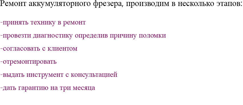 Ремонт аккумуляторного фрезера, производим в несколько этапов: -принять технику в ремонт -провезти диагностику определив причину поломки -согласовать с клиентом -отремонтировать -выдать инструмент с консультацией -дать гарантию на три месяца 