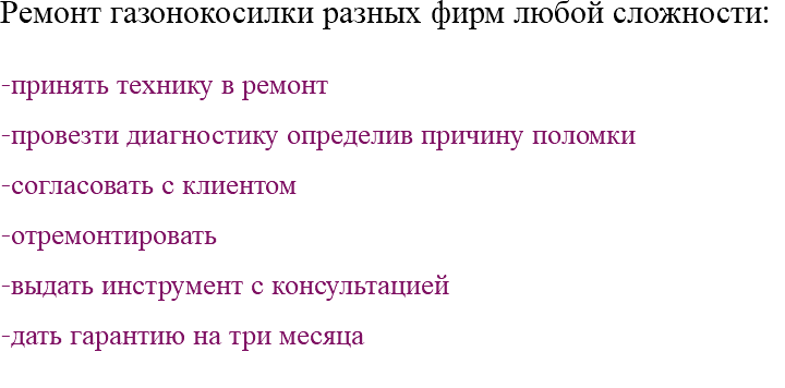 Ремонт газонокосилки разных фирм любой сложности: -принять технику в ремонт -провезти диагностику определив причину поломки -согласовать с клиентом -отремонтировать -выдать инструмент с консультацией -дать гарантию на три месяца 