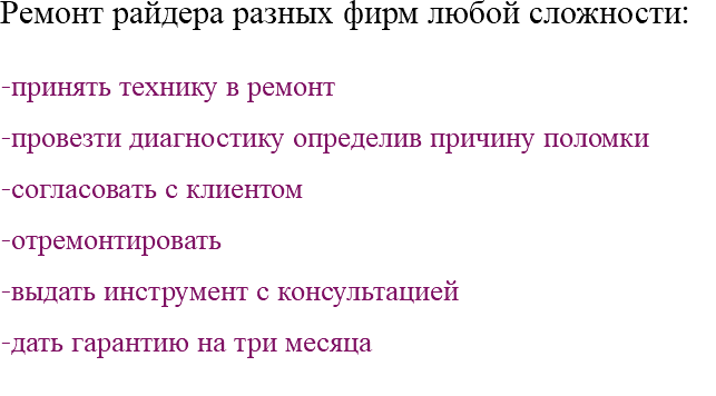 Ремонт райдера разных фирм любой сложности: -принять технику в ремонт -провезти диагностику определив причину поломки -согласовать с клиентом -отремонтировать -выдать инструмент с консультацией -дать гарантию на три месяца 