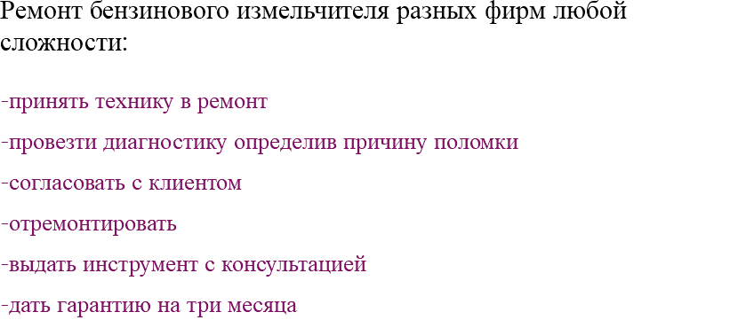 Ремонт бензинового измельчителя разных фирм любой сложности: -принять технику в ремонт -провезти диагностику определив причину поломки -согласовать с клиентом -отремонтировать -выдать инструмент с консультацией -дать гарантию на три месяца 