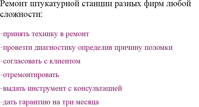 Ремонт штукатурной станции разных фирм любой сложности: -принять технику в ремонт -провезти диагностику определив причину поломки -согласовать с клиентом -отремонтировать -выдать инструмент с консультацией -дать гарантию на три месяца 