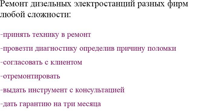 Ремонт дизельных электростанций разных фирм любой сложности: -принять технику в ремонт -провезти диагностику определив причину поломки -согласовать с клиентом -отремонтировать -выдать инструмент с консультацией -дать гарантию на три месяца 